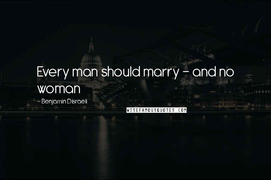 Benjamin Disraeli Quotes: Every man should marry - and no woman