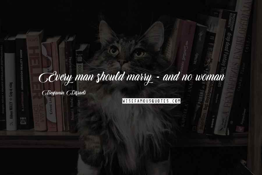 Benjamin Disraeli Quotes: Every man should marry - and no woman