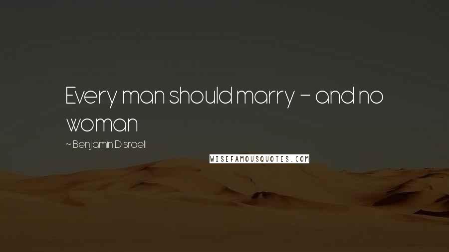 Benjamin Disraeli Quotes: Every man should marry - and no woman