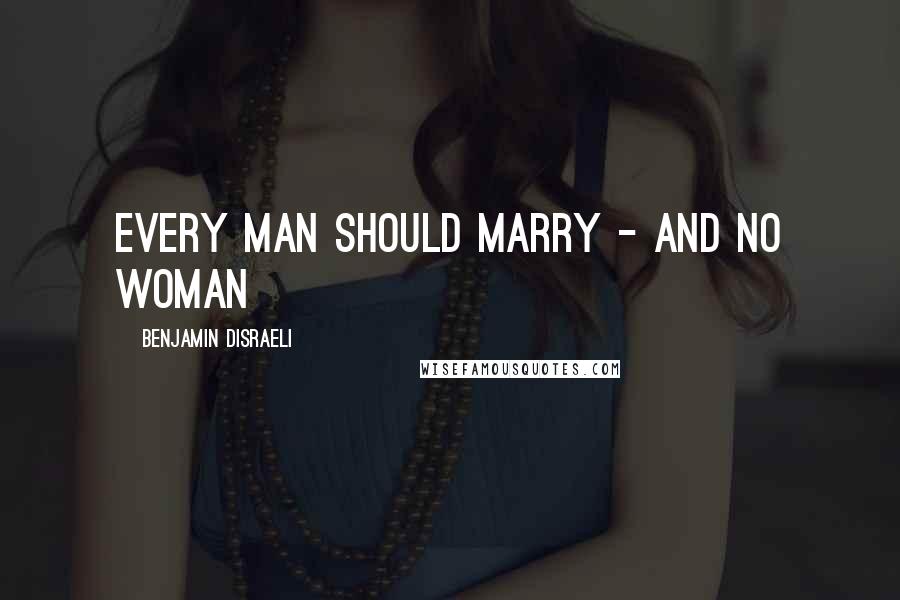Benjamin Disraeli Quotes: Every man should marry - and no woman