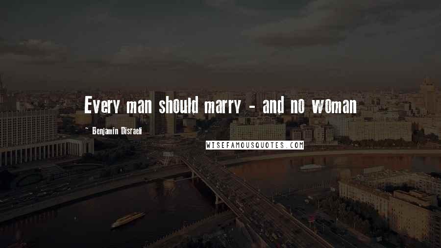 Benjamin Disraeli Quotes: Every man should marry - and no woman