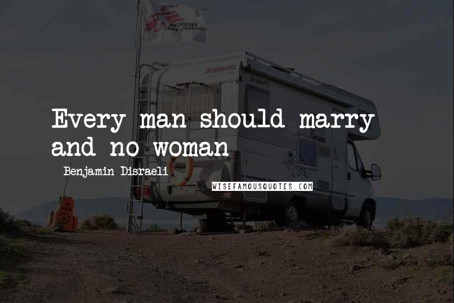 Benjamin Disraeli Quotes: Every man should marry - and no woman