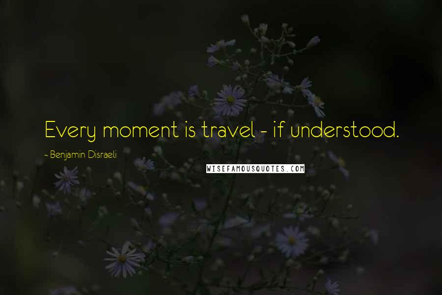 Benjamin Disraeli Quotes: Every moment is travel - if understood.