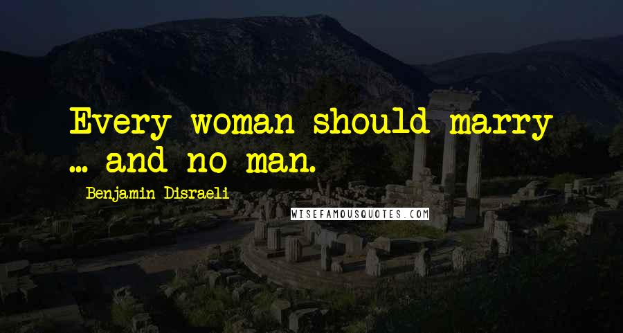 Benjamin Disraeli Quotes: Every woman should marry ... and no man.