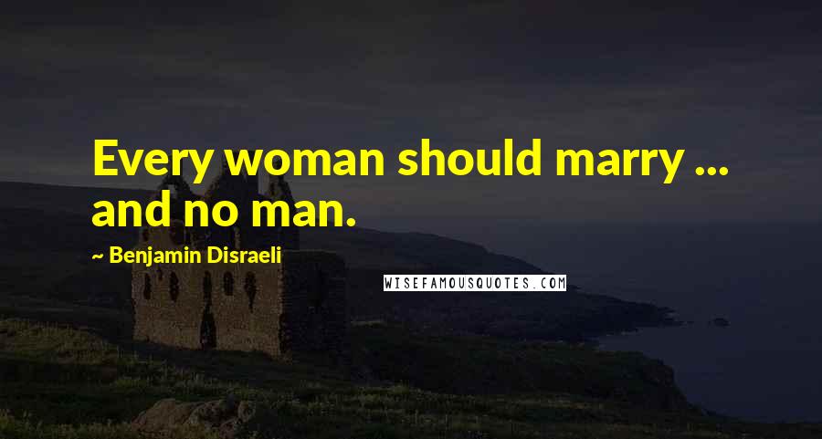 Benjamin Disraeli Quotes: Every woman should marry ... and no man.