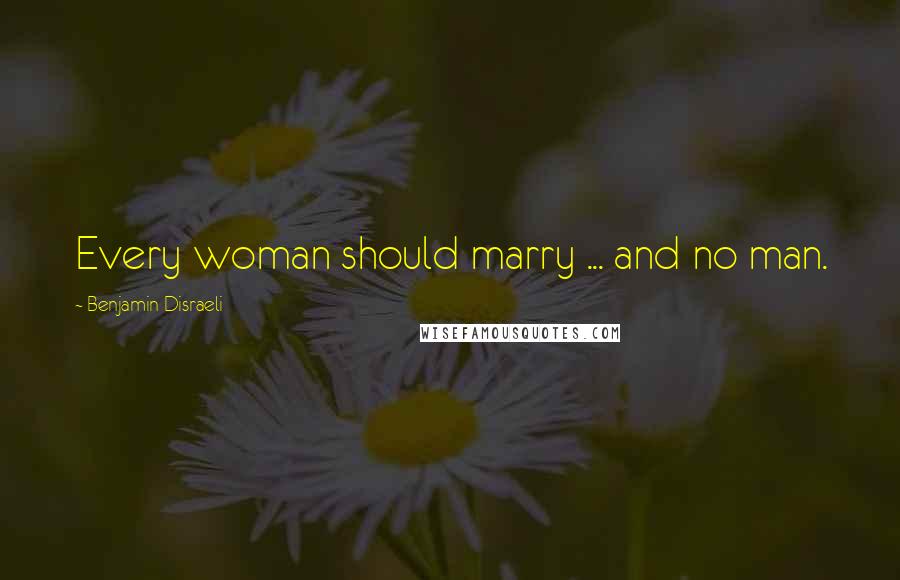 Benjamin Disraeli Quotes: Every woman should marry ... and no man.