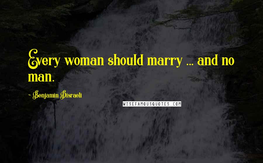 Benjamin Disraeli Quotes: Every woman should marry ... and no man.