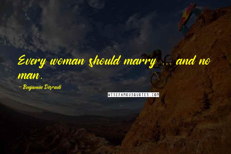 Benjamin Disraeli Quotes: Every woman should marry ... and no man.