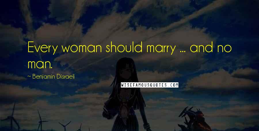 Benjamin Disraeli Quotes: Every woman should marry ... and no man.