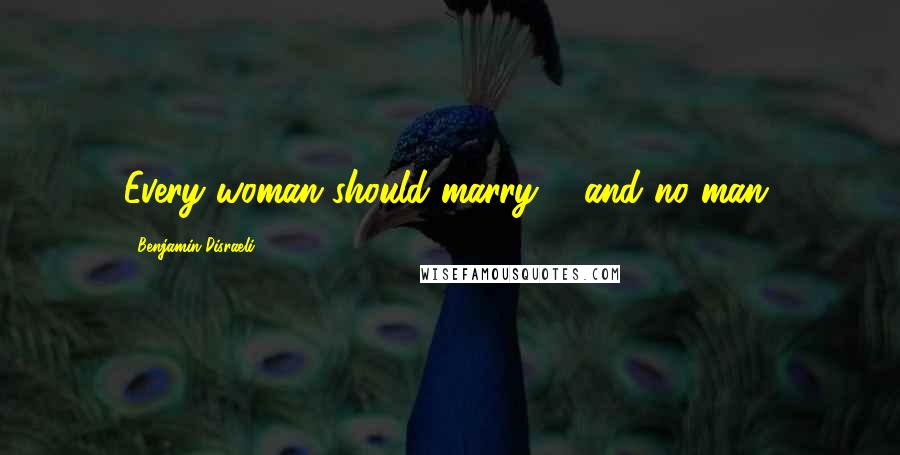 Benjamin Disraeli Quotes: Every woman should marry ... and no man.