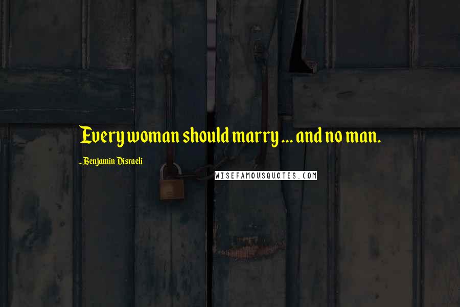 Benjamin Disraeli Quotes: Every woman should marry ... and no man.