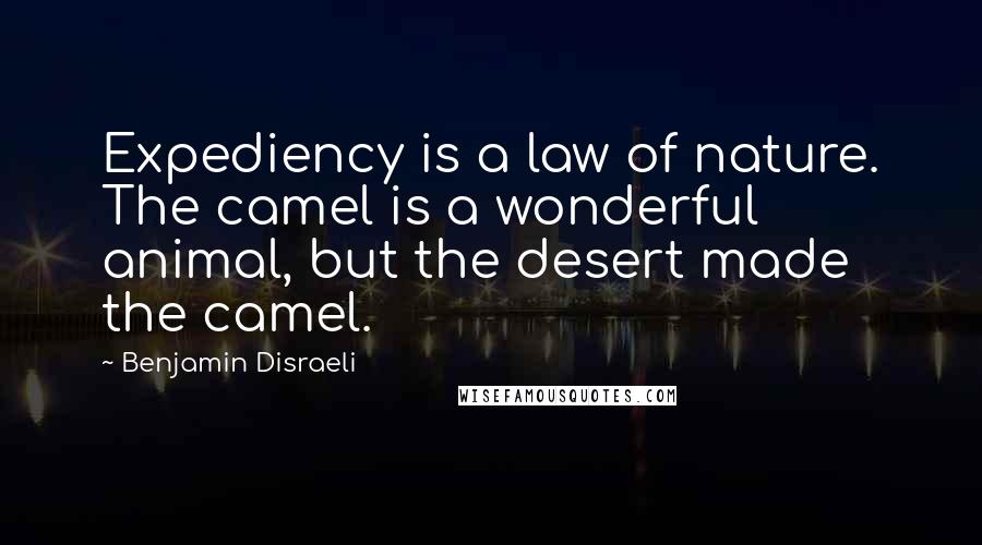 Benjamin Disraeli Quotes: Expediency is a law of nature. The camel is a wonderful animal, but the desert made the camel.