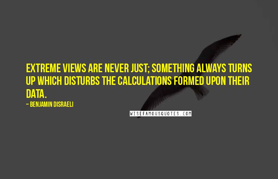 Benjamin Disraeli Quotes: Extreme views are never just; something always turns up which disturbs the calculations formed upon their data.