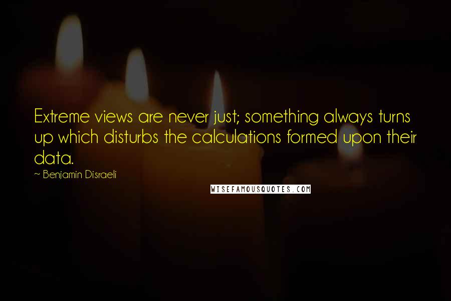 Benjamin Disraeli Quotes: Extreme views are never just; something always turns up which disturbs the calculations formed upon their data.