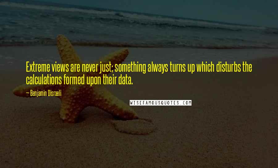 Benjamin Disraeli Quotes: Extreme views are never just; something always turns up which disturbs the calculations formed upon their data.