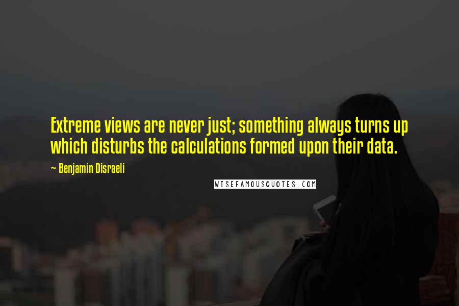 Benjamin Disraeli Quotes: Extreme views are never just; something always turns up which disturbs the calculations formed upon their data.