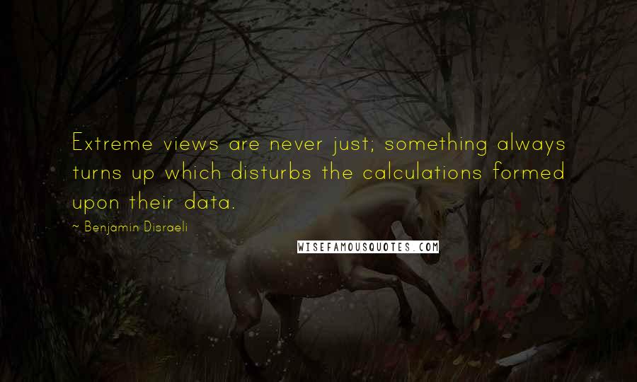 Benjamin Disraeli Quotes: Extreme views are never just; something always turns up which disturbs the calculations formed upon their data.