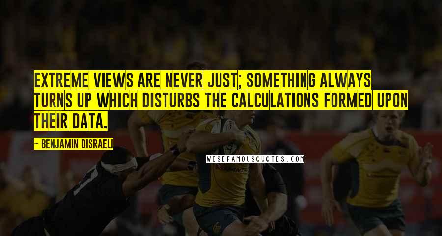 Benjamin Disraeli Quotes: Extreme views are never just; something always turns up which disturbs the calculations formed upon their data.