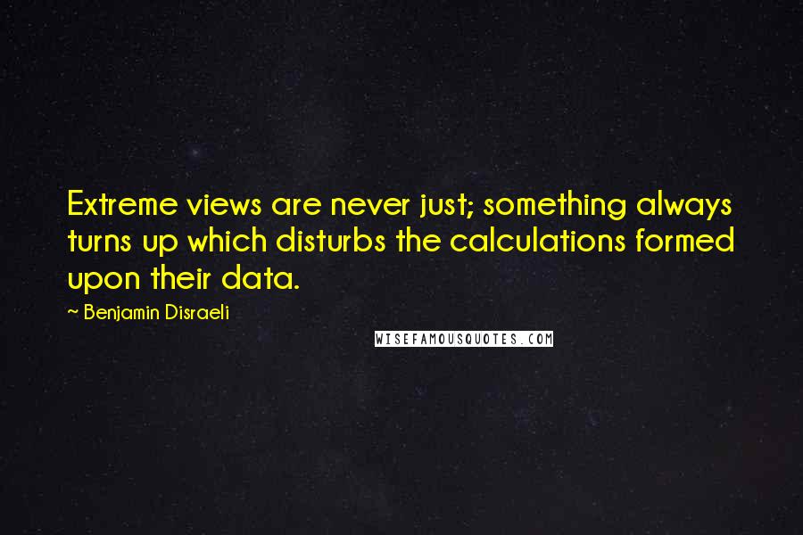 Benjamin Disraeli Quotes: Extreme views are never just; something always turns up which disturbs the calculations formed upon their data.