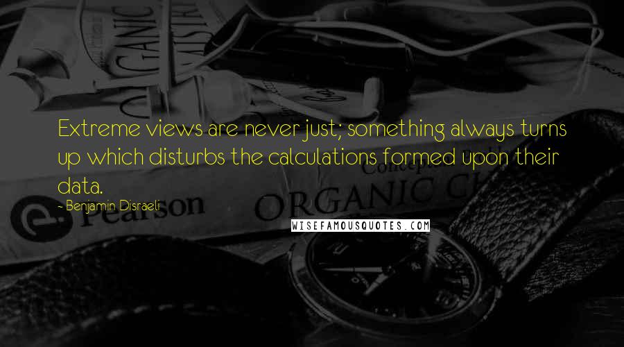Benjamin Disraeli Quotes: Extreme views are never just; something always turns up which disturbs the calculations formed upon their data.