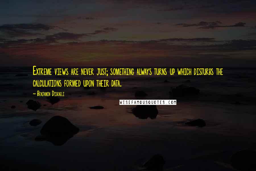 Benjamin Disraeli Quotes: Extreme views are never just; something always turns up which disturbs the calculations formed upon their data.