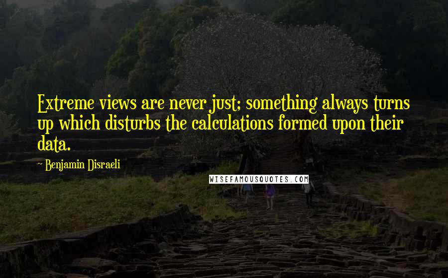 Benjamin Disraeli Quotes: Extreme views are never just; something always turns up which disturbs the calculations formed upon their data.