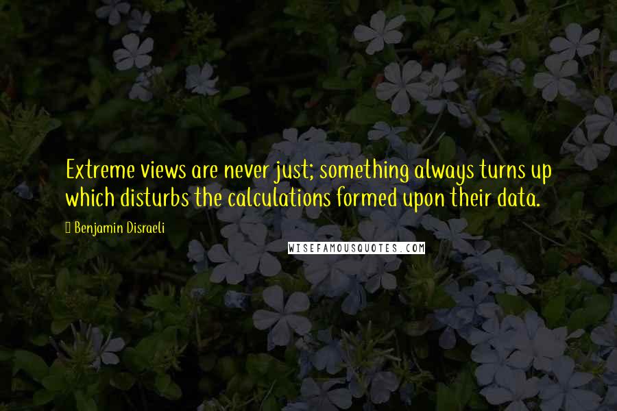 Benjamin Disraeli Quotes: Extreme views are never just; something always turns up which disturbs the calculations formed upon their data.