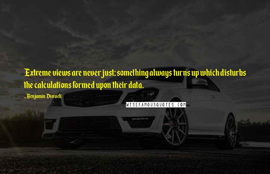 Benjamin Disraeli Quotes: Extreme views are never just; something always turns up which disturbs the calculations formed upon their data.