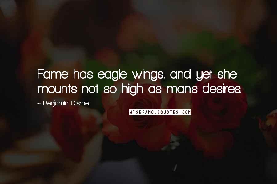 Benjamin Disraeli Quotes: Fame has eagle wings, and yet she mounts not so high as man's desires.