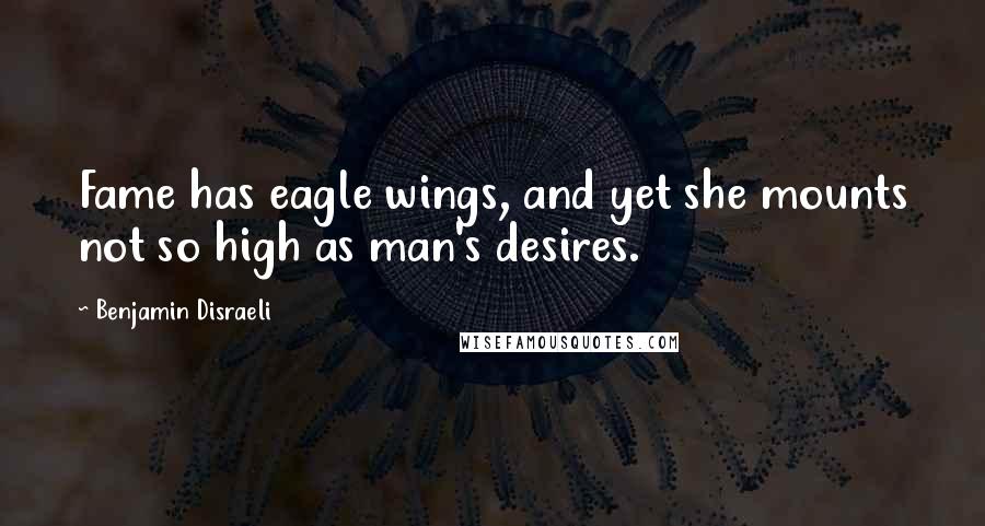 Benjamin Disraeli Quotes: Fame has eagle wings, and yet she mounts not so high as man's desires.