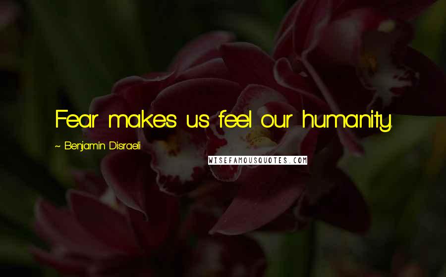 Benjamin Disraeli Quotes: Fear makes us feel our humanity.