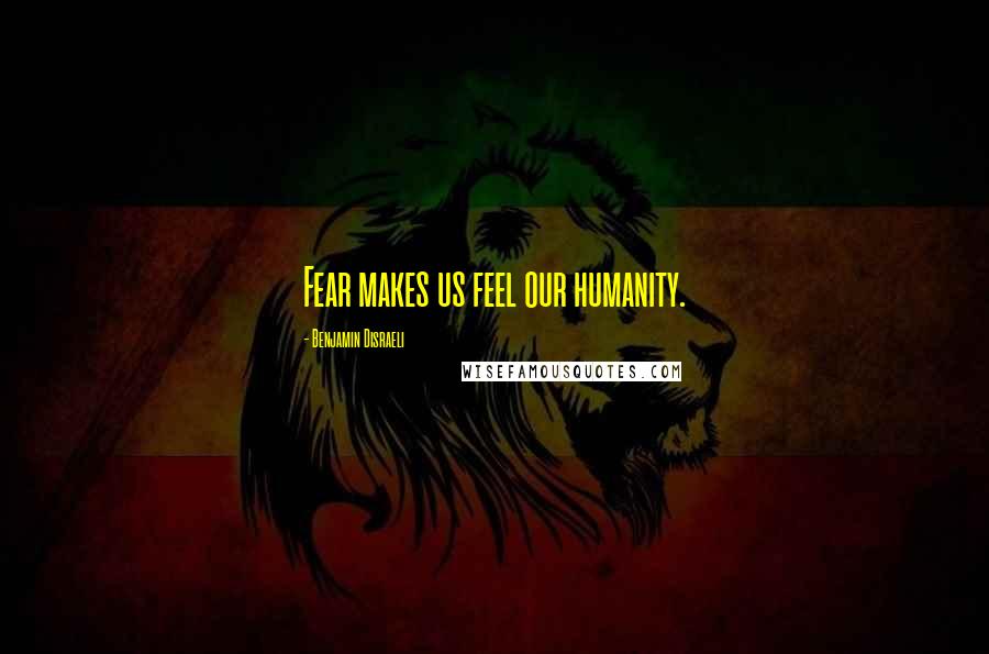 Benjamin Disraeli Quotes: Fear makes us feel our humanity.