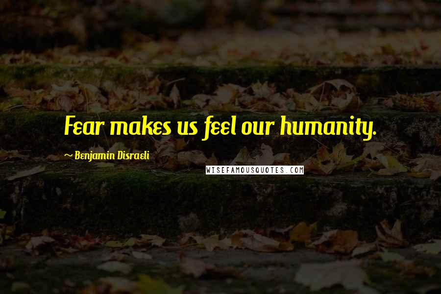 Benjamin Disraeli Quotes: Fear makes us feel our humanity.