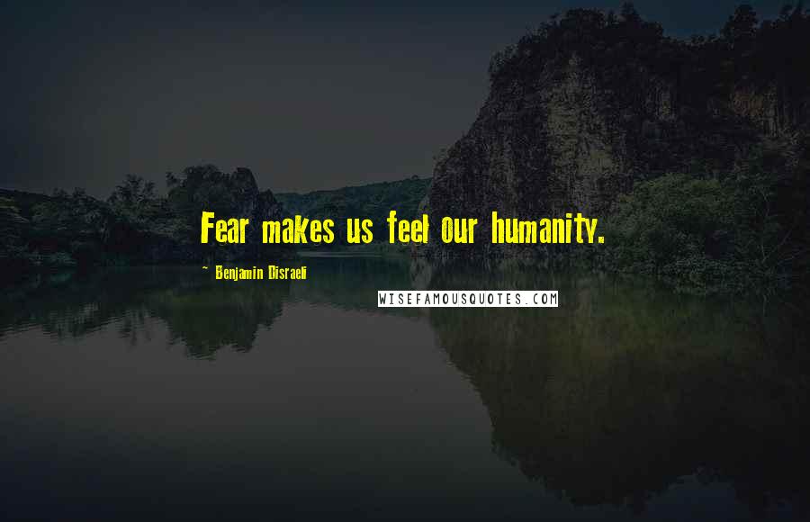 Benjamin Disraeli Quotes: Fear makes us feel our humanity.