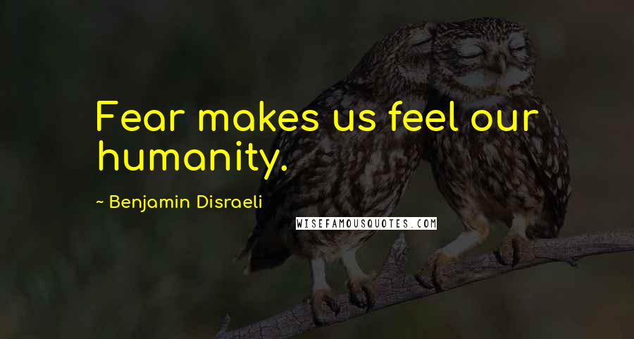 Benjamin Disraeli Quotes: Fear makes us feel our humanity.