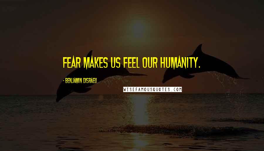 Benjamin Disraeli Quotes: Fear makes us feel our humanity.