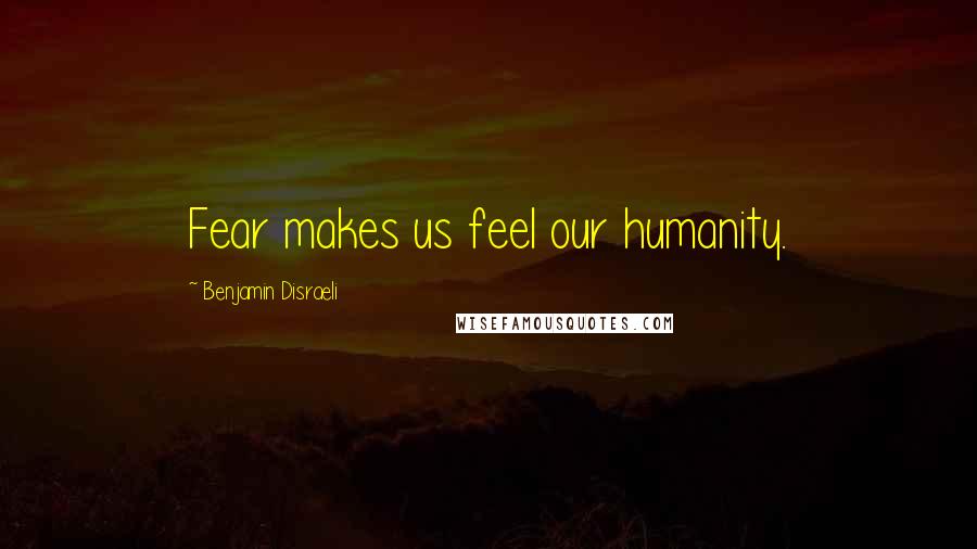 Benjamin Disraeli Quotes: Fear makes us feel our humanity.