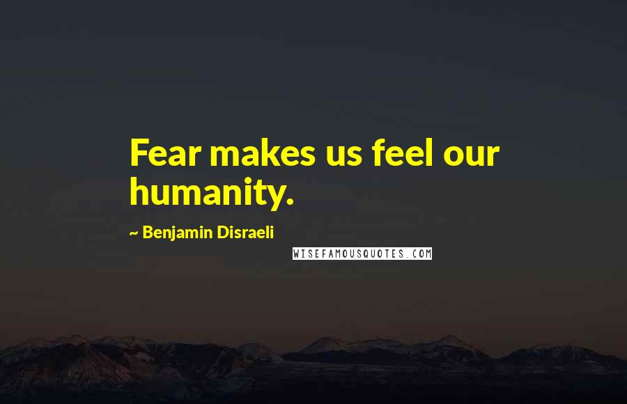 Benjamin Disraeli Quotes: Fear makes us feel our humanity.