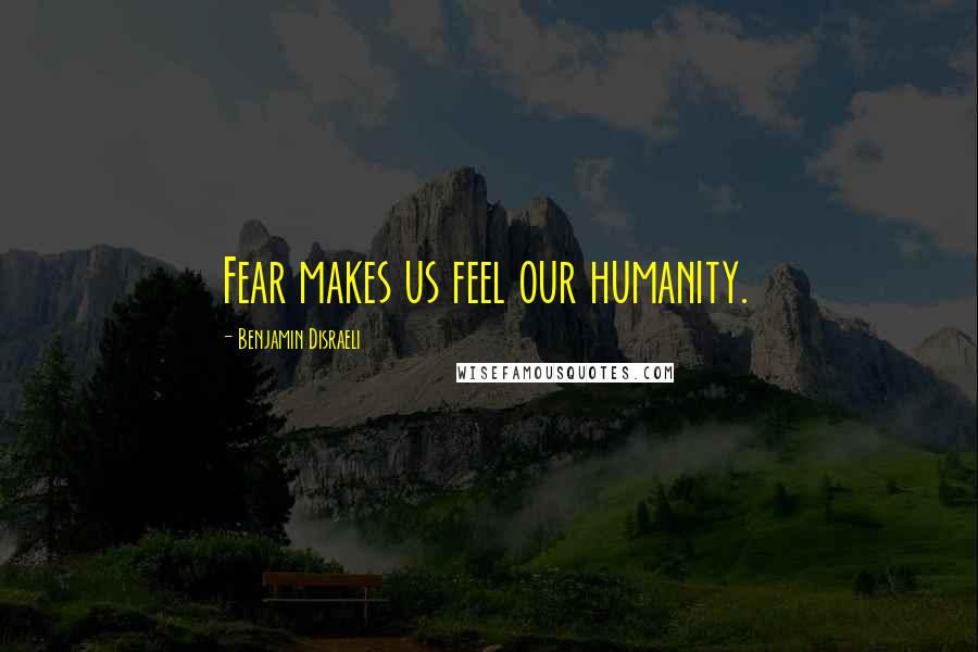 Benjamin Disraeli Quotes: Fear makes us feel our humanity.