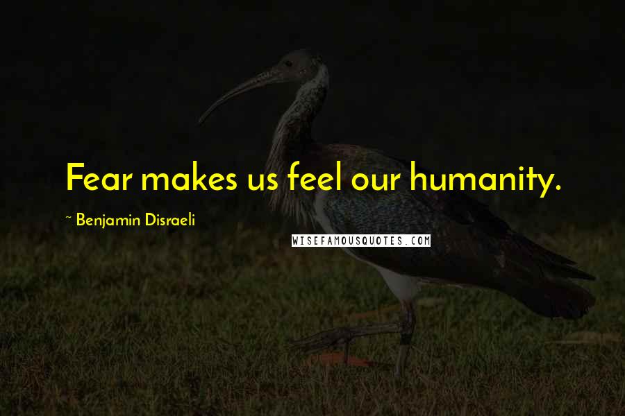 Benjamin Disraeli Quotes: Fear makes us feel our humanity.