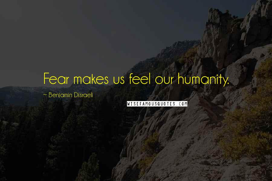 Benjamin Disraeli Quotes: Fear makes us feel our humanity.