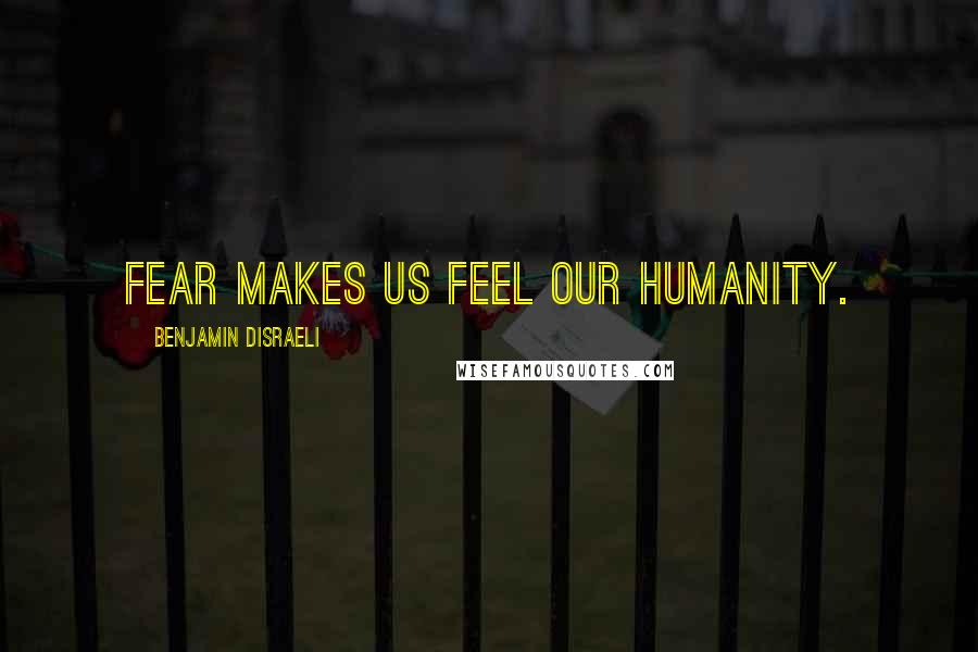 Benjamin Disraeli Quotes: Fear makes us feel our humanity.