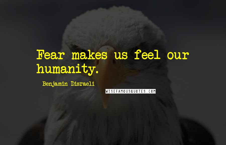 Benjamin Disraeli Quotes: Fear makes us feel our humanity.