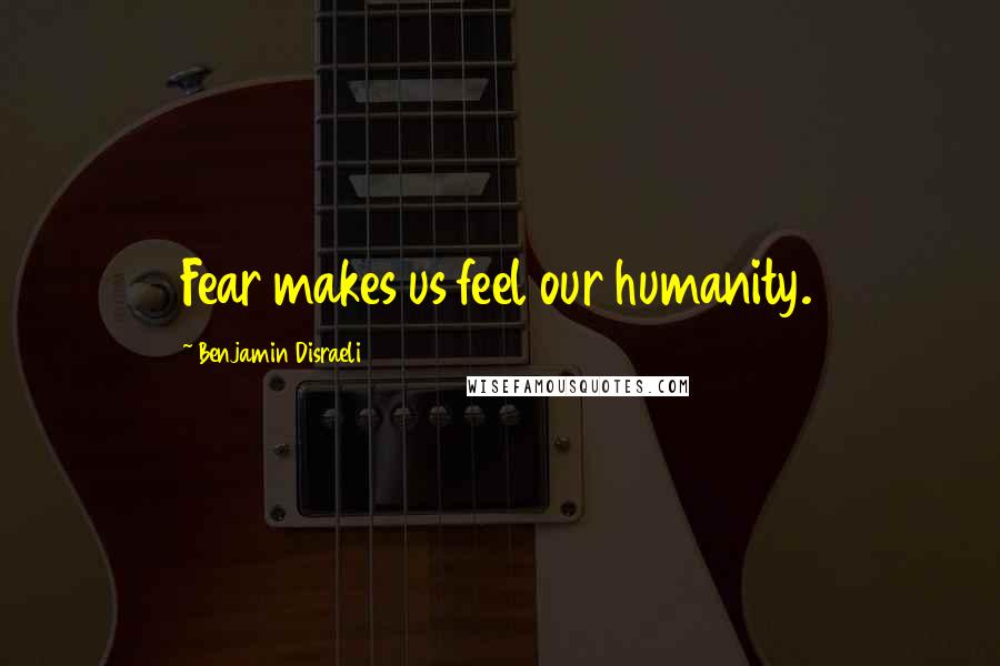 Benjamin Disraeli Quotes: Fear makes us feel our humanity.