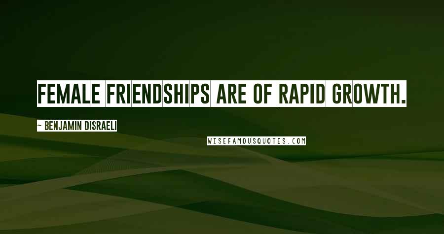 Benjamin Disraeli Quotes: Female friendships are of rapid growth.