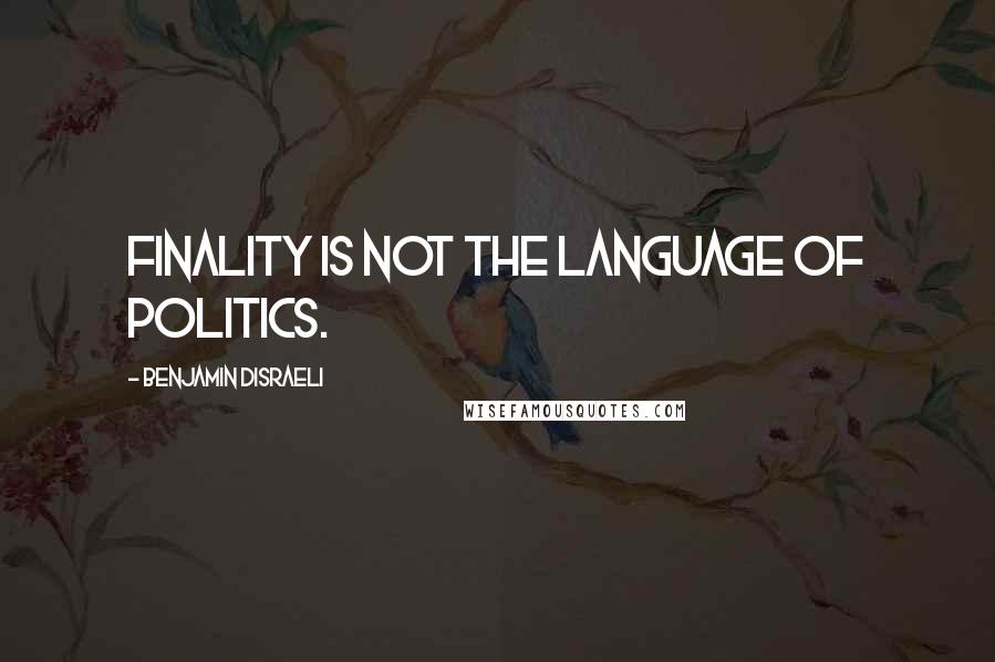 Benjamin Disraeli Quotes: Finality is not the language of politics.