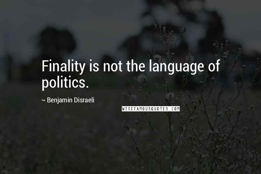 Benjamin Disraeli Quotes: Finality is not the language of politics.
