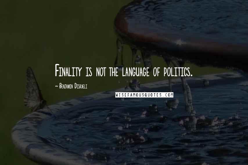 Benjamin Disraeli Quotes: Finality is not the language of politics.