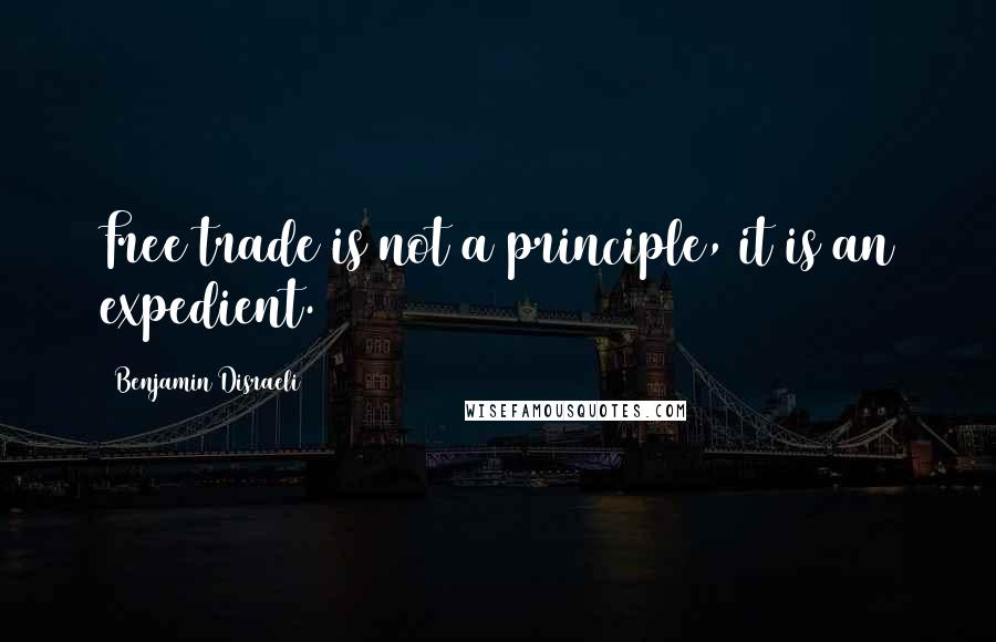 Benjamin Disraeli Quotes: Free trade is not a principle, it is an expedient.