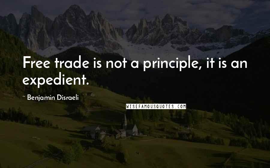 Benjamin Disraeli Quotes: Free trade is not a principle, it is an expedient.